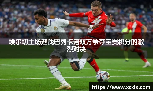 埃尔切主场迎战巴列卡诺双方争夺宝贵积分的激烈对决