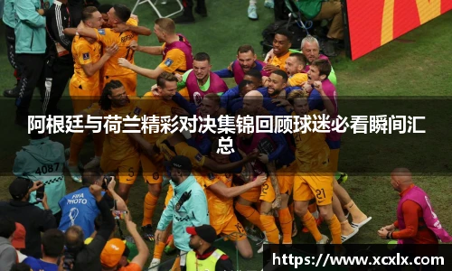 阿根廷与荷兰精彩对决集锦回顾球迷必看瞬间汇总