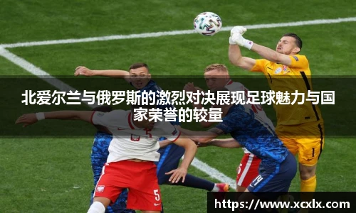 北爱尔兰与俄罗斯的激烈对决展现足球魅力与国家荣誉的较量
